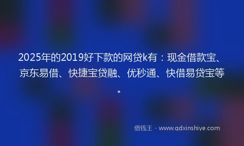 2025年的2019好下款的网贷k有：现金借款宝、京东易借、快捷宝贷融、优秒通、快借易贷宝等。