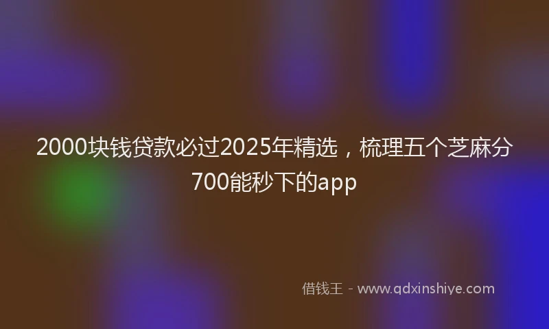2000块钱贷款必过2025年精选，梳理五个芝麻分700能秒下的app