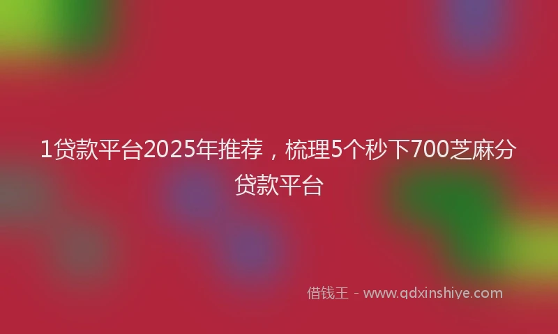 1贷款平台2025年推荐，梳理5个秒下700芝麻分贷款平台