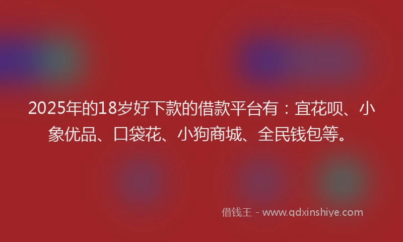 2025年的18岁好下款的借款平台有：宜花呗、小象优品、口袋花、小狗商城、全民钱包等。
