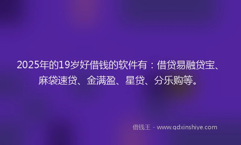 2025年的19岁好借钱的软件有：借贷易融贷宝、麻袋速贷、金满盈、星贷、分乐购等。