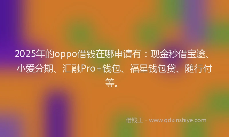 2025年的oppo借钱在哪申请有：现金秒借宝途、小爱分期、汇融Pro+钱包、福星钱包贷、随行付等。