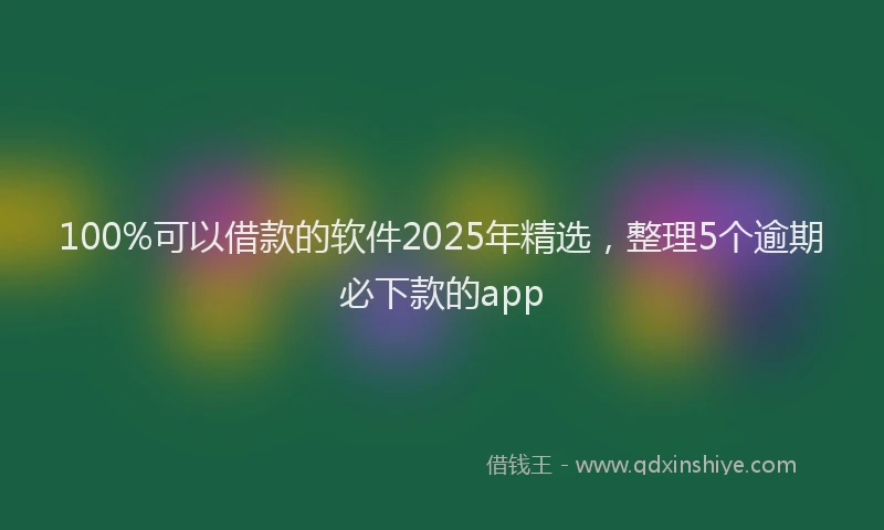 100%可以借款的软件2025年精选，整理5个逾期必下款的app
