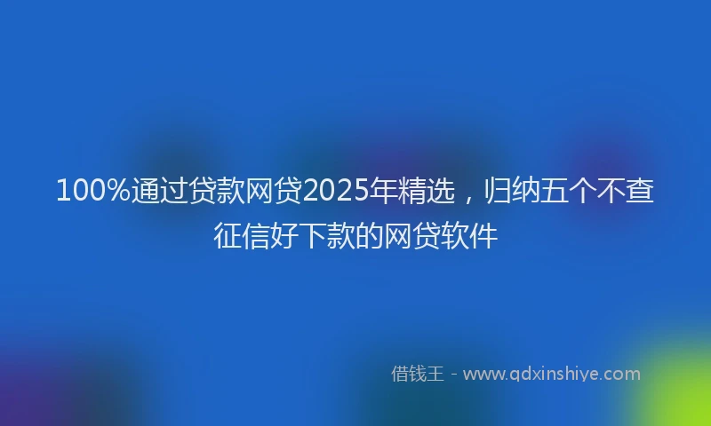 100%通过贷款网贷2025年精选，归纳五个不查征信好下款的网贷软件