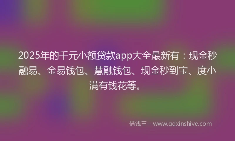 2025年的千元小额贷款app大全最新有：现金秒融易、金易钱包、慧融钱包、现金秒到宝、度小满有钱花等。
