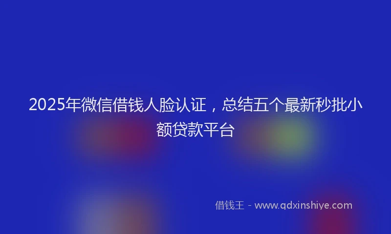 2025年微信借钱人脸认证，总结五个最新秒批小额贷款平台