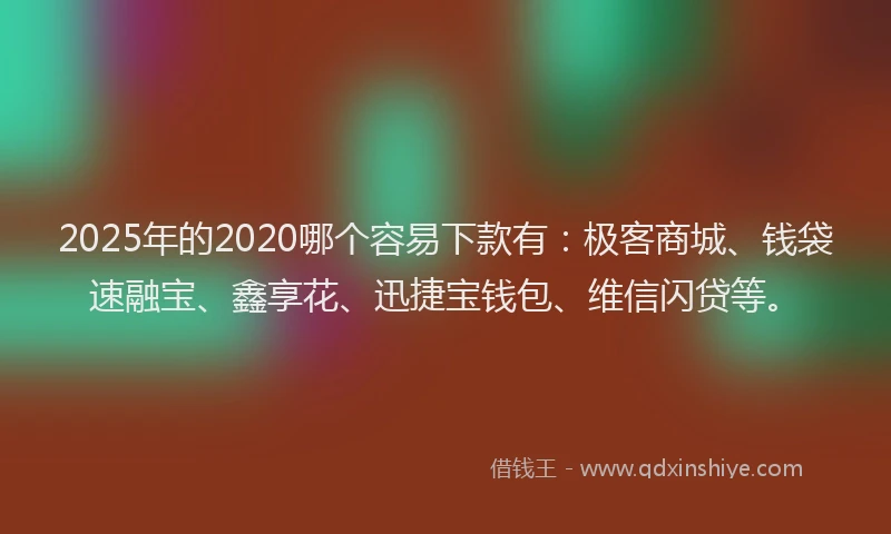 2025年的2020哪个容易下款有：极客商城、钱袋速融宝、鑫享花、迅捷宝钱包、维信闪贷等。
