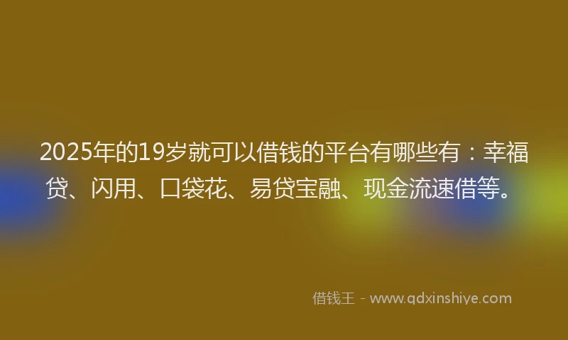 2025年的19岁就可以借钱的平台有哪些有：幸福贷、闪用、口袋花、易贷宝融、现金流速借等。