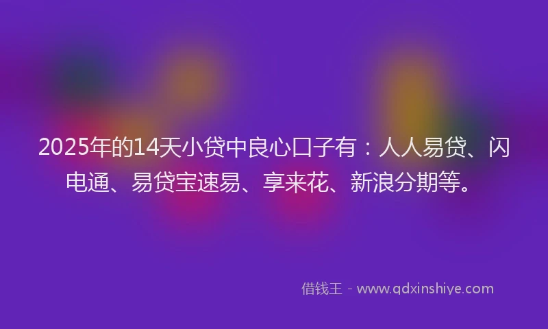 2025年的14天小贷中良心口子有：人人易贷、闪电通、易贷宝速易、享来花、新浪分期等。