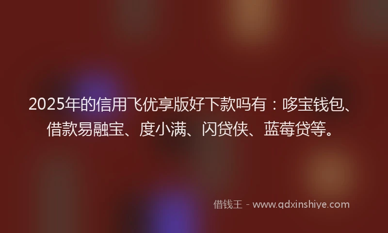 2025年的信用飞优享版好下款吗有：哆宝钱包、借款易融宝、度小满、闪贷侠、蓝莓贷等。