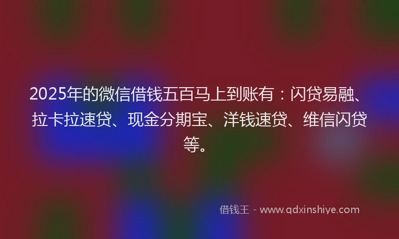 2025年的微信借钱五百马上到账有：闪贷易融、拉卡拉速贷、现金分期宝、洋钱速贷、维信闪贷等。