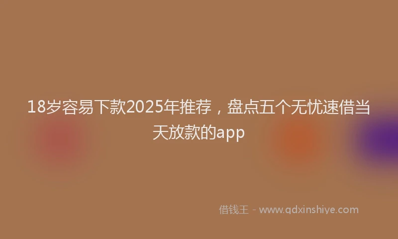 18岁容易下款2025年推荐，盘点五个无忧速借当天放款的app