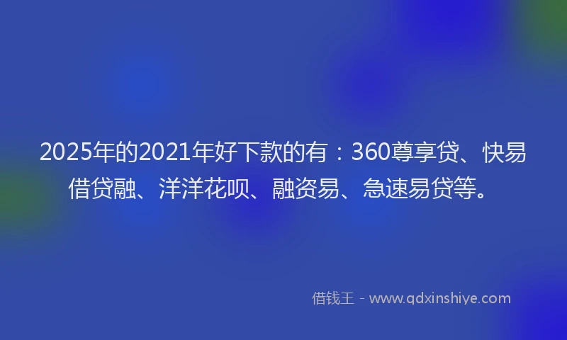 2025年的2021年好下款的有：360尊享贷、快易借贷融、洋洋花呗、融资易、急速易贷等。