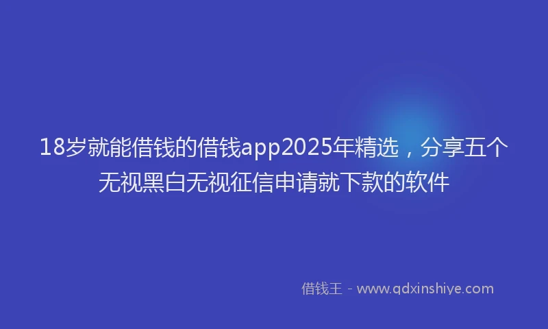 18岁就能借钱的借钱app2025年精选，分享五个无视黑白无视征信申请就下款的软件