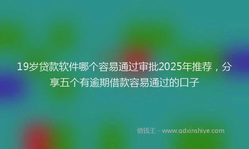 19岁贷款软件哪个容易通过审批2025年推荐，分享五个有逾期借款容易通过的口子