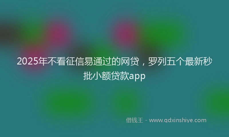 2025年不看征信易通过的网贷，罗列五个最新秒批小额贷款app