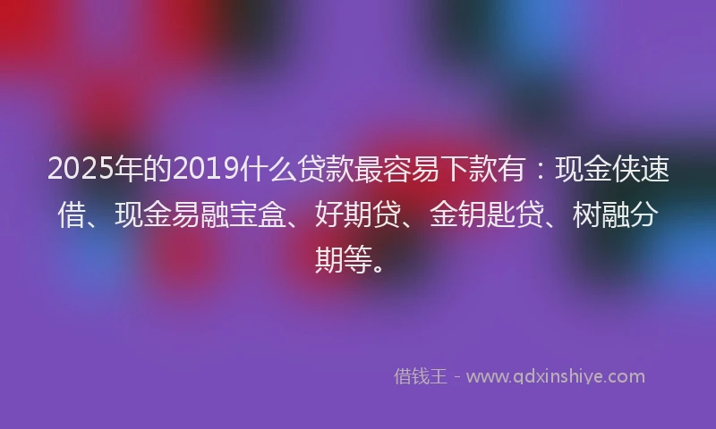 2025年的2019什么贷款最容易下款有：现金侠速借、现金易融宝盒、好期贷、金钥匙贷、树融分期等。