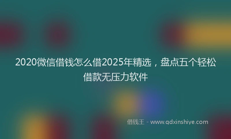 2020微信借钱怎么借2025年精选，盘点五个轻松借款无压力软件
