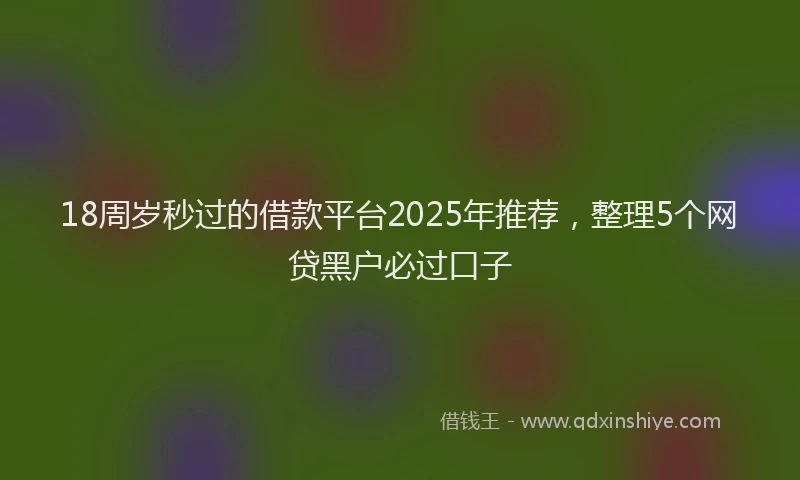 18周岁秒过的借款平台2025年推荐，整理5个网贷黑户必过口子