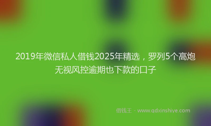 2019年微信私人借钱2025年精选，罗列5个高炮无视风控逾期也下款的口子
