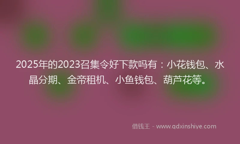 2025年的2023召集令好下款吗有：小花钱包、水晶分期、金帝租机、小鱼钱包、葫芦花等。
