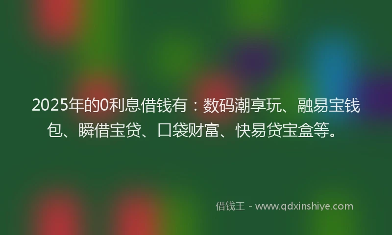 2025年的0利息借钱有：数码潮享玩、融易宝钱包、瞬借宝贷、口袋财富、快易贷宝盒等。