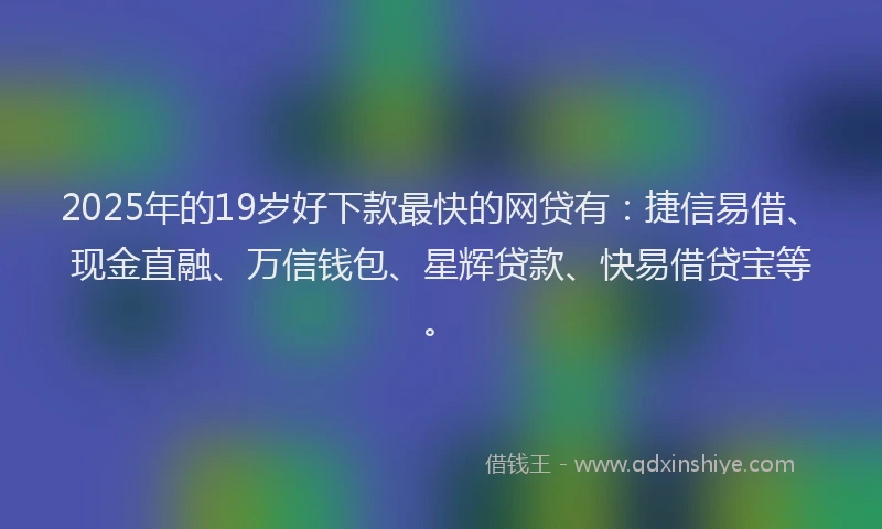 2025年的19岁好下款最快的网贷有：捷信易借、现金直融、万信钱包、星辉贷款、快易借贷宝等。