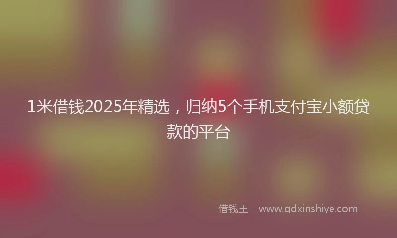 1米借钱2025年精选，归纳5个手机支付宝小额贷款的平台