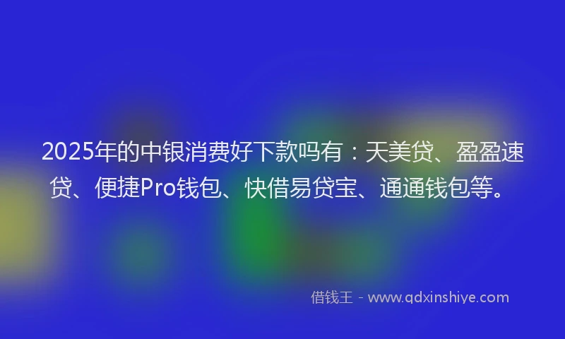 2025年的中银消费好下款吗有：天美贷、盈盈速贷、便捷Pro钱包、快借易贷宝、通通钱包等。