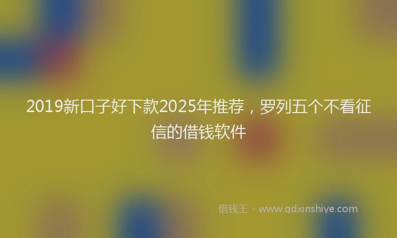 2019新口子好下款2025年推荐，罗列五个不看征信的借钱软件