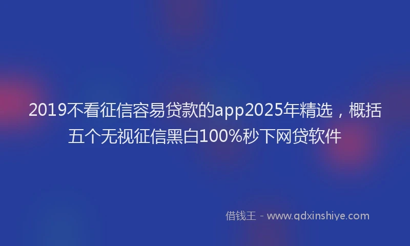 2019不看征信容易贷款的app2025年精选，概括五个无视征信黑白100%秒下网贷软件