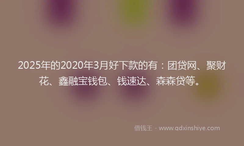 2025年的2020年3月好下款的有：团贷网、聚财花、鑫融宝钱包、钱速达、森森贷等。