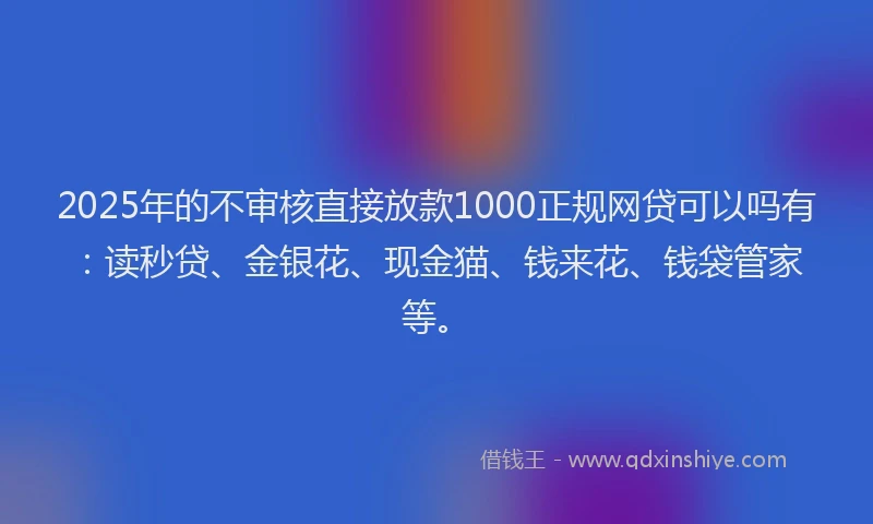 2025年的不审核直接放款1000正规网贷可以吗有：读秒贷、金银花、现金猫、钱来花、钱袋管家等。