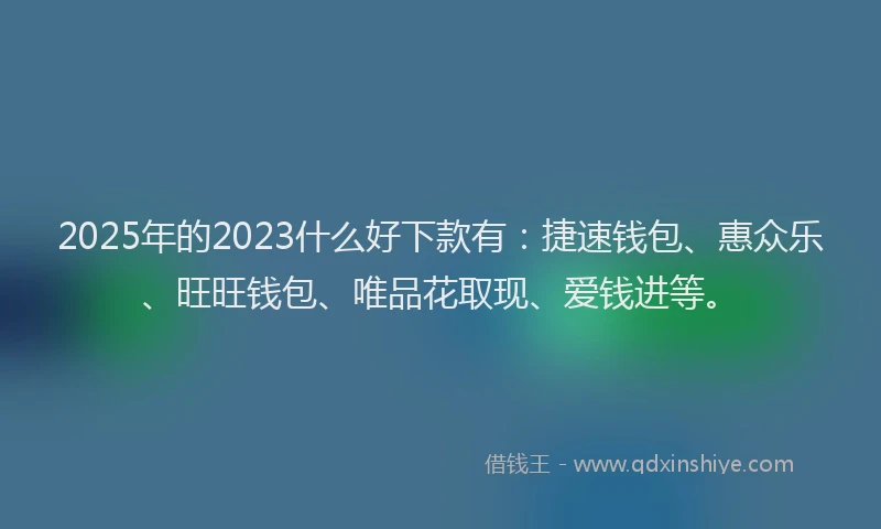 2025年的2023什么好下款有：捷速钱包、惠众乐、旺旺钱包、唯品花取现、爱钱进等。