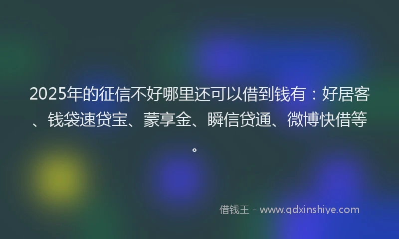 2025年的征信不好哪里还可以借到钱有：好居客、钱袋速贷宝、蒙享金、瞬信贷通、微博快借等。
