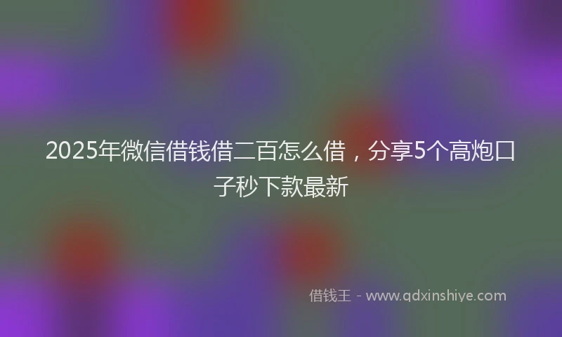 2025年微信借钱借二百怎么借，分享5个高炮口子秒下款最新
