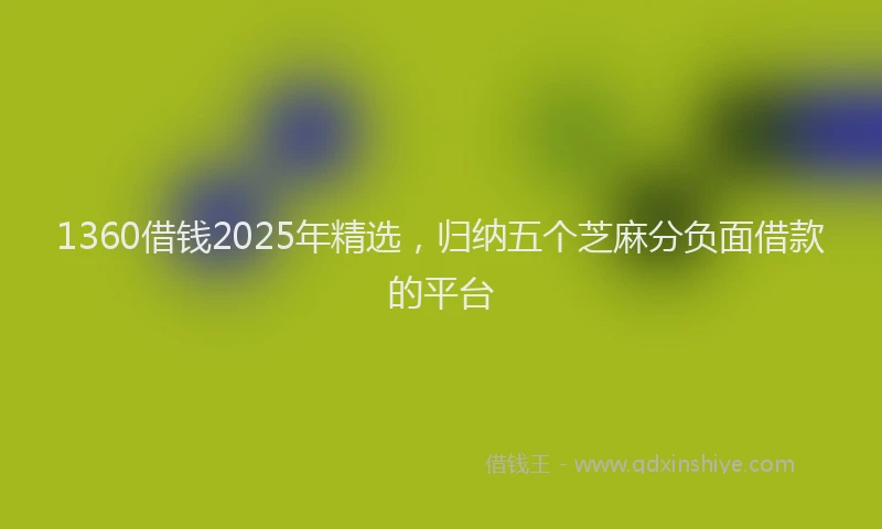 1360借钱2025年精选，归纳五个芝麻分负面借款的平台