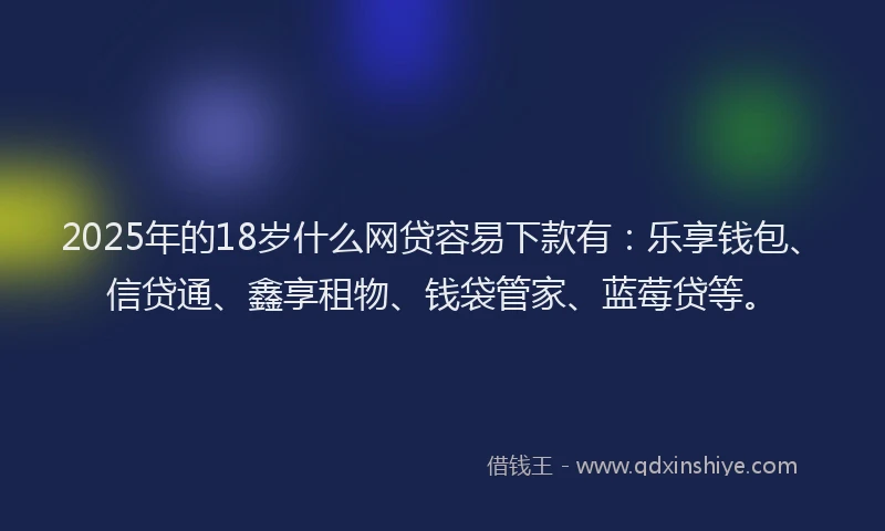 2025年的18岁什么网贷容易下款有：乐享钱包、信贷通、鑫享租物、钱袋管家、蓝莓贷等。