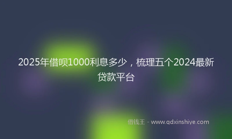 2025年借呗1000利息多少，梳理五个2024最新贷款平台