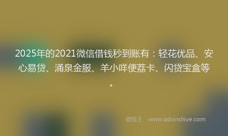 2025年的2021微信借钱秒到账有：轻花优品、安心易贷、涌泉金服、羊小咩便荔卡、闪贷宝盒等。