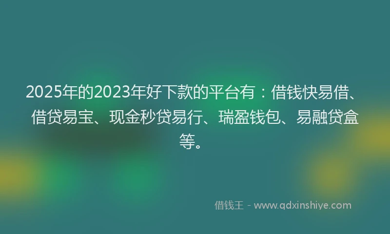 2025年的2023年好下款的平台有：借钱快易借、借贷易宝、现金秒贷易行、瑞盈钱包、易融贷盒等。