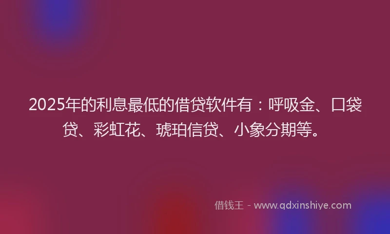 2025年的利息最低的借贷软件有：呼吸金、口袋贷、彩虹花、琥珀信贷、小象分期等。