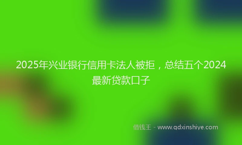 2025年兴业银行信用卡法人被拒，总结五个2024最新贷款口子