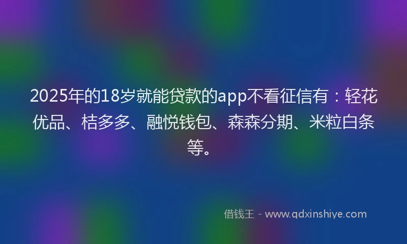 2025年的18岁就能贷款的app不看征信有：轻花优品、桔多多、融悦钱包、森森分期、米粒白条等。