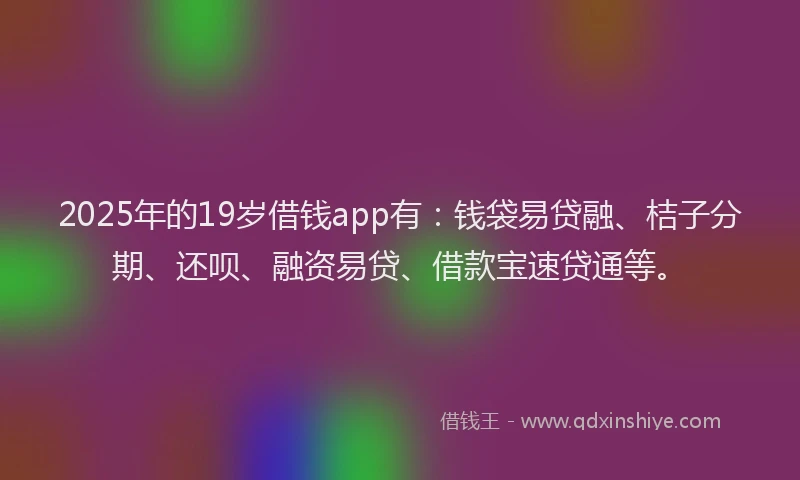 2025年的19岁借钱app有：钱袋易贷融、桔子分期、还呗、融资易贷、借款宝速贷通等。
