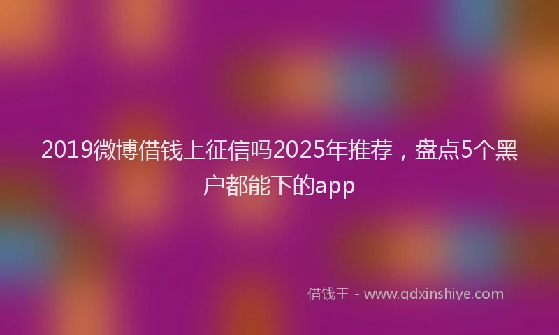 2019微博借钱上征信吗2025年推荐，盘点5个黑户都能下的app