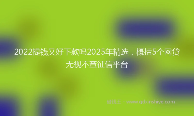 2022提钱又好下款吗2025年精选，概括5个网贷无视不查征信平台