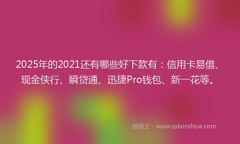 2025年的2021还有哪些好下款有：信用卡易借、现金侠行、瞬贷通、迅捷Pro钱包、新一花等。