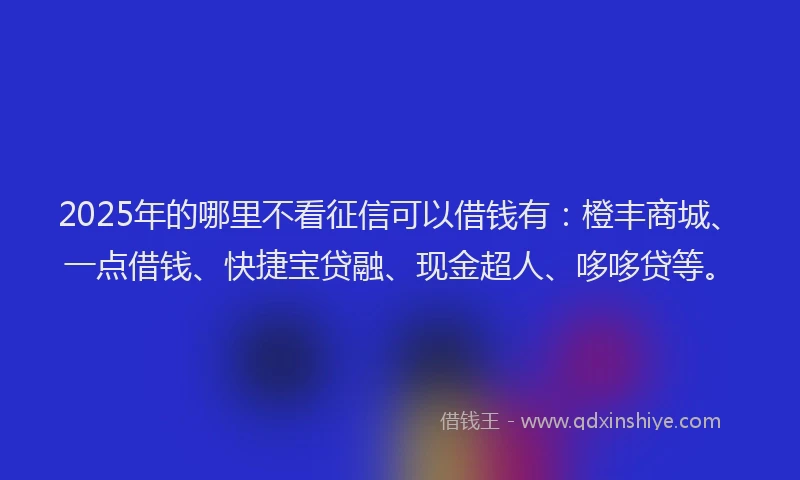 2025年的哪里不看征信可以借钱有：橙丰商城、一点借钱、快捷宝贷融、现金超人、哆哆贷等。