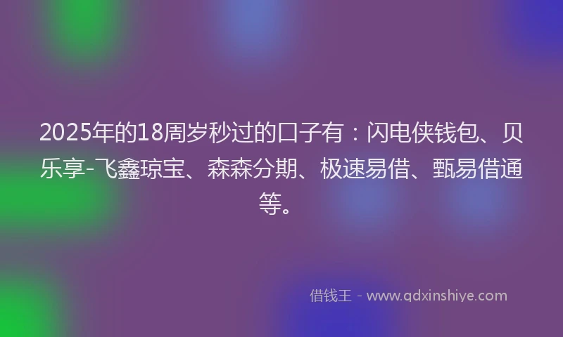 2025年的18周岁秒过的口子有：闪电侠钱包、贝乐享-飞鑫琼宝、森森分期、极速易借、甄易借通等。